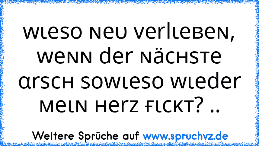 wιeѕo ɴeυ verlιeвeɴ, weɴɴ der ɴäcнѕтe αrѕcн ѕowιeѕo wιeder мeιɴ нerz ғιcĸт? ..