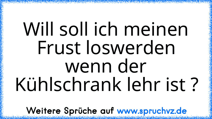 Will soll ich meinen Frust loswerden wenn der Kühlschrank lehr ist ?