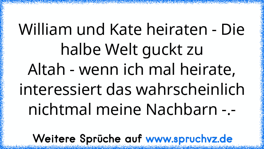 William und Kate heiraten - Die halbe Welt guckt zu
Altah - wenn ich mal heirate, interessiert das wahrscheinlich nichtmal meine Nachbarn -.-