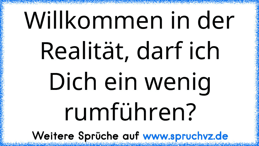 Willkommen in der Realität, darf ich Dich ein wenig rumführen?