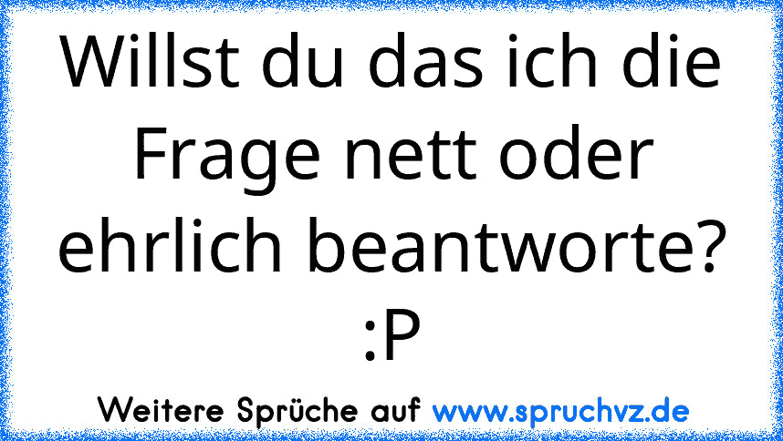 Willst du das ich die Frage nett oder ehrlich beantworte? :P