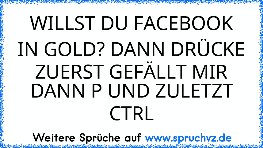 WILLST DU FACEBOOK IN GOLD? DANN DRÜCKE ZUERST GEFÄLLT MIR DANN P UND ZULETZT CTRL