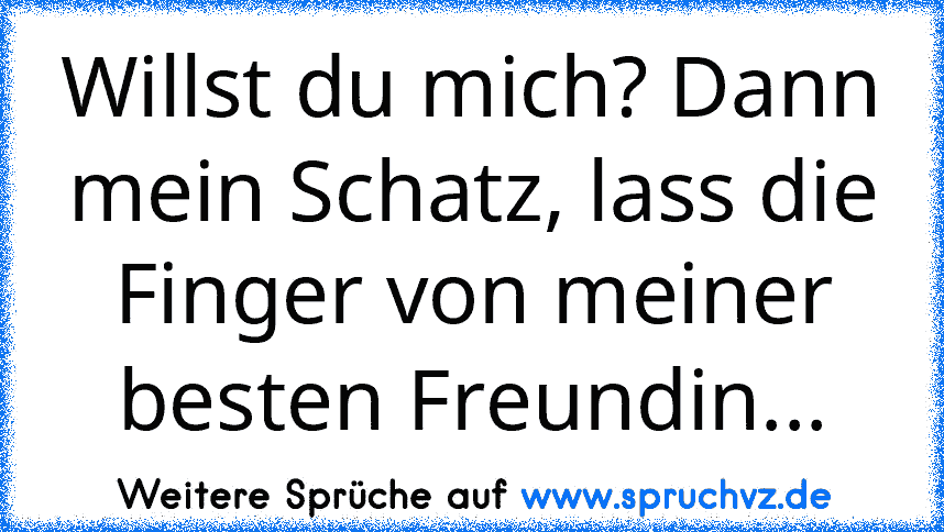 Willst du mich? Dann mein Schatz, lass die Finger von meiner besten Freundin...