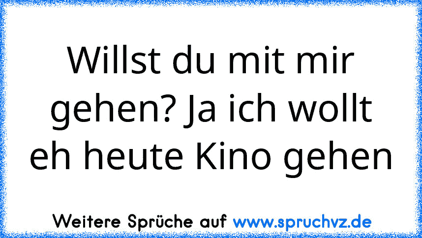 Willst du mit mir gehen? Ja ich wollt eh heute Kino gehen