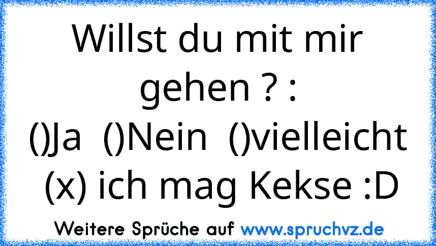 Willst du mit mir gehen ? :
()Ja  ()Nein  ()vielleicht  (x) ich mag Kekse :D