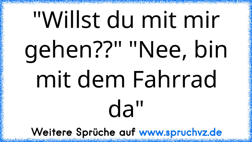 "Willst du mit mir gehen??" "Nee, bin mit dem Fahrrad da"