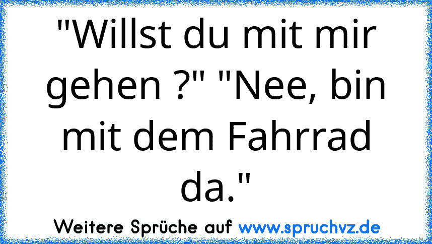 "Willst du mit mir gehen ?" "Nee, bin mit dem Fahrrad da."