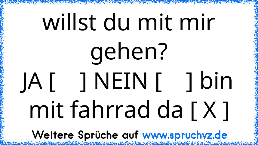 willst du mit mir gehen?
JA [    ] NEIN [    ] bin mit fahrrad da [ X ]