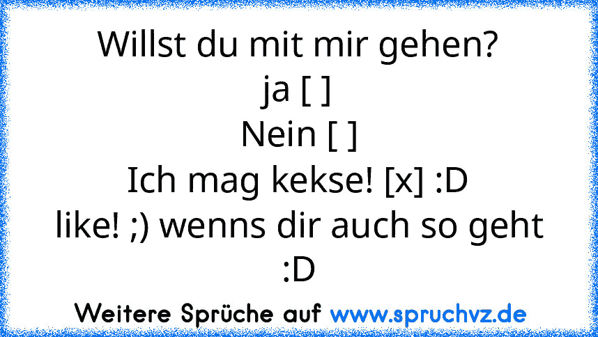 Willst du mit mir gehen?
ja [ ]
Nein [ ]
Ich mag kekse! [x] :D
like! ;) wenns dir auch so geht :D