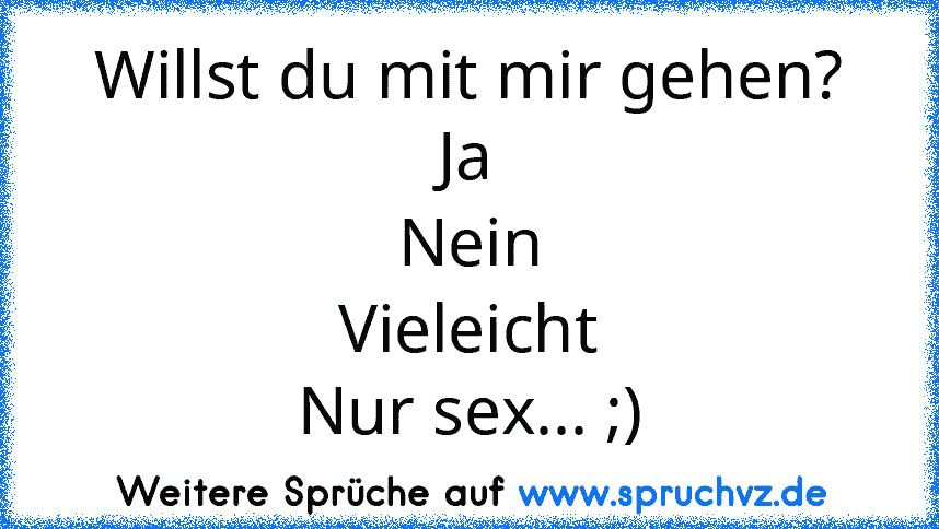 Willst du mit mir gehen?
Ja
Nein
Vieleicht
Nur sex... ;)