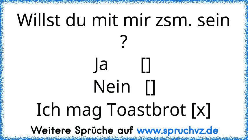 Willst du mit mir zsm. sein ?
Ja       []
Nein   []
Ich mag Toastbrot [x]