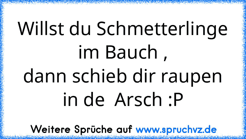 Willst du Schmetterlinge im Bauch ,
dann schieb dir raupen in de  Arsch :P