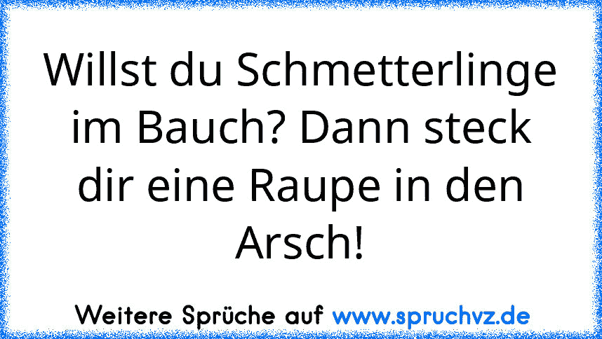 Willst du Schmetterlinge im Bauch? Dann steck dir eine Raupe in den Arsch!