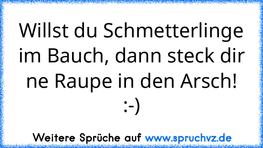 Willst du Schmetterlinge im Bauch, dann steck dir ne Raupe in den Arsch! :-)