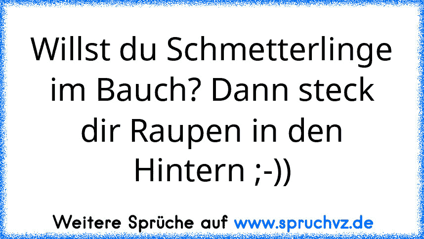 Willst du Schmetterlinge im Bauch? Dann steck dir Raupen in den Hintern ;-))