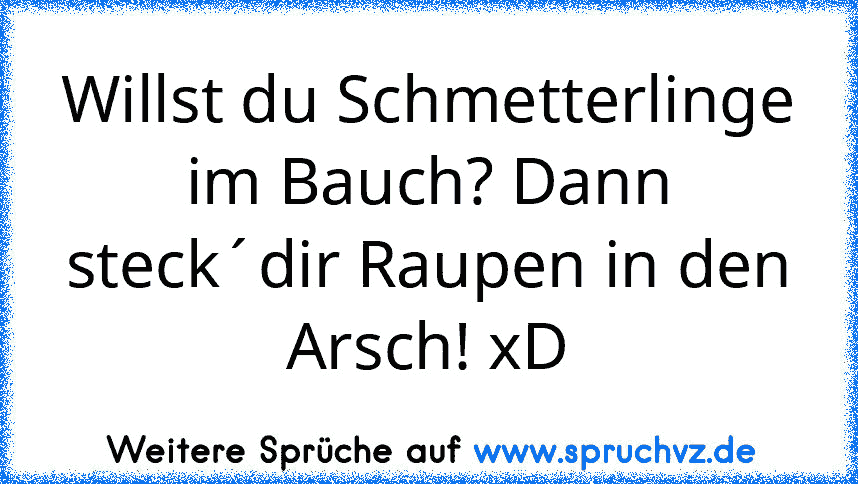 Willst du Schmetterlinge im Bauch? Dann steck´dir Raupen in den Arsch! xD