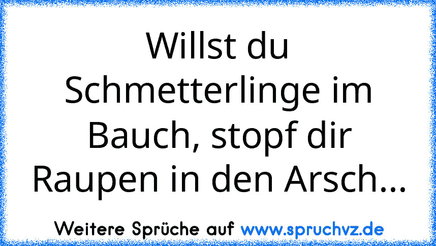 Willst du Schmetterlinge im Bauch, stopf dir Raupen in den Arsch...