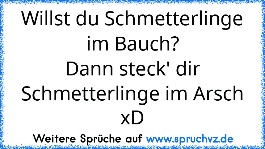 Willst du Schmetterlinge im Bauch?
Dann steck' dir Schmetterlinge im Arsch xD