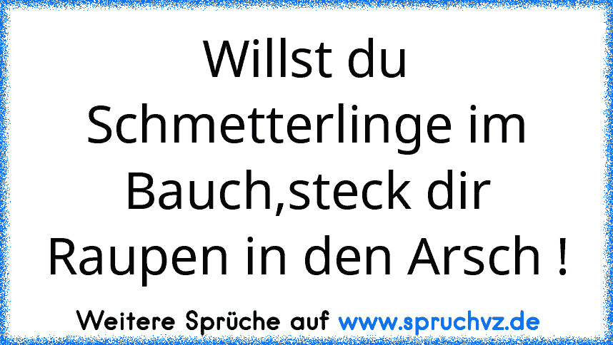 Willst du Schmetterlinge im Bauch,steck dir Raupen in den Arsch !