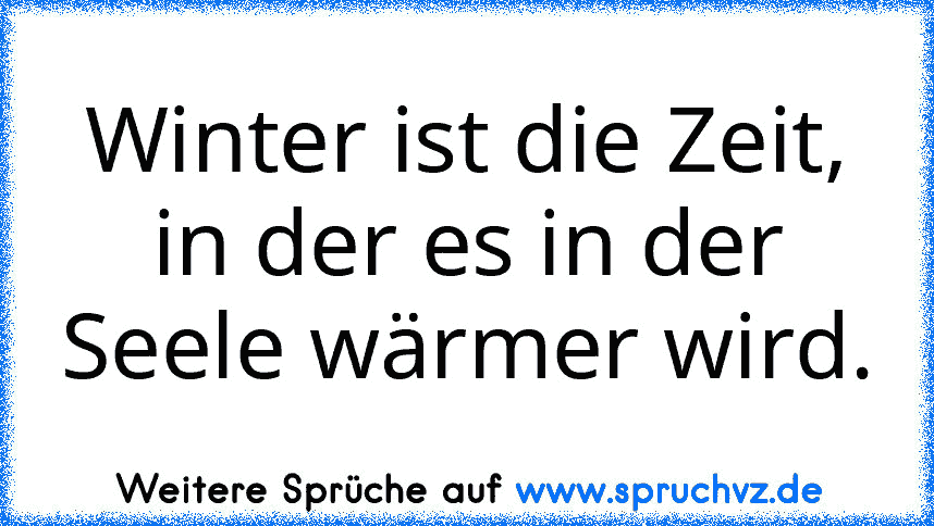 Winter ist die Zeit, in der es in der Seele wärmer wird.