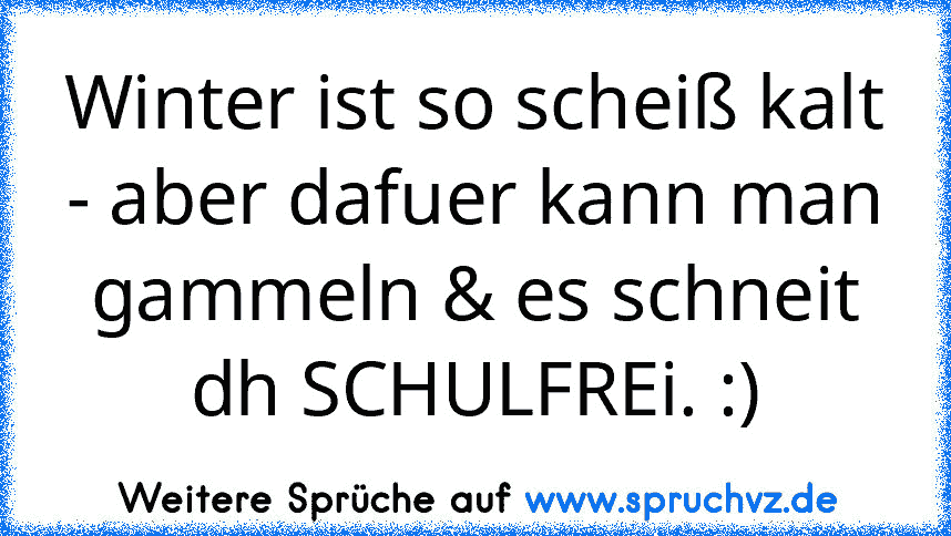 Winter ist so scheiß kalt - aber dafuer kann man gammeln & es schneit dh SCHULFREi. :)