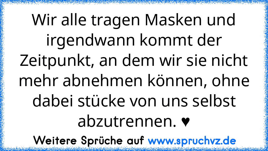 Wir alle tragen Masken und irgendwann kommt der Zeitpunkt, an dem wir sie nicht mehr abnehmen können, ohne dabei stücke von uns selbst abzutrennen. ♥