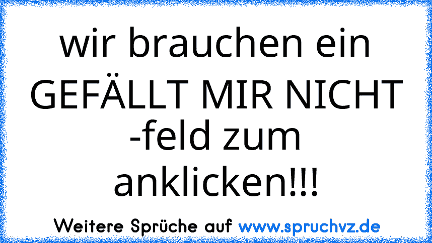 wir brauchen ein GEFÄLLT MIR NICHT -feld zum anklicken!!!