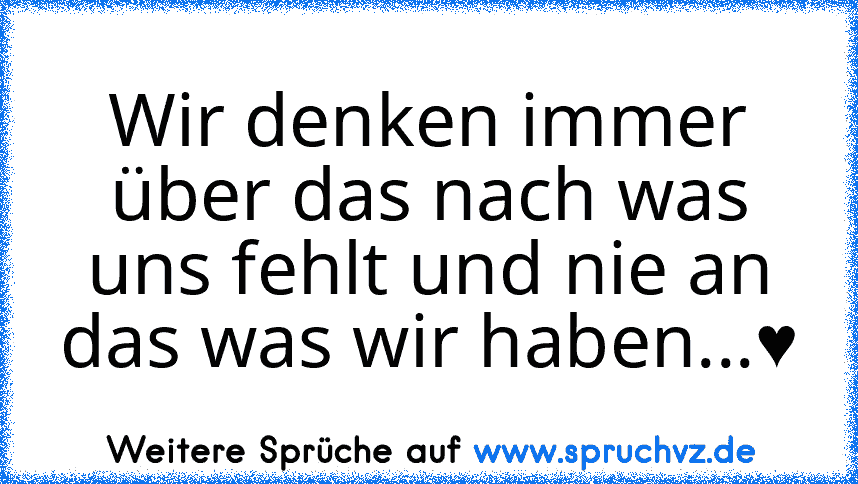 Wir denken immer über das nach was uns fehlt und nie an das was wir haben...♥