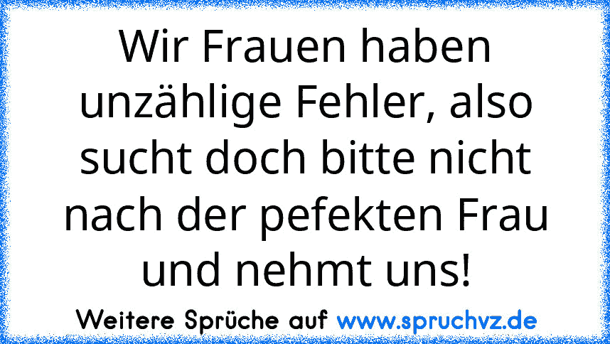 Wir Frauen haben unzählige Fehler, also sucht doch bitte nicht nach der pefekten Frau und nehmt uns!