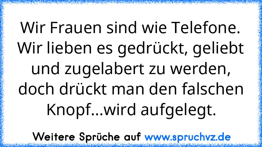 Wir Frauen sind wie Telefone. Wir lieben es gedrückt, geliebt und zugelabert zu werden, doch drückt man den falschen Knopf...wird aufgelegt.