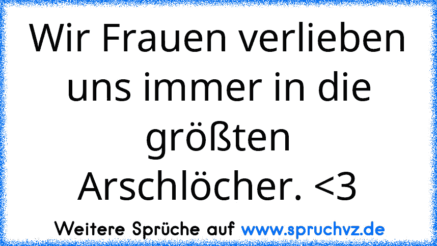 Wir Frauen verlieben uns immer in die größten Arschlöcher. 