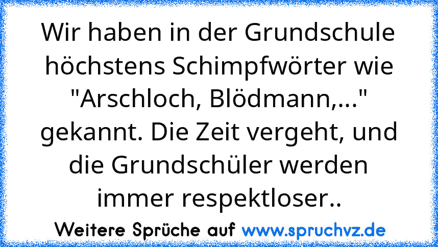 Wir haben in der Grundschule höchstens Schimpfwörter wie "Arschloch, Blödmann,..." gekannt. Die Zeit vergeht, und die Grundschüler werden immer respektloser..