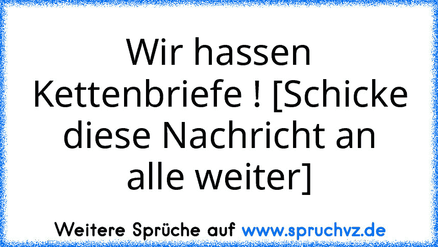 Wir hassen Kettenbriefe ! [Schicke diese Nachricht an alle weiter]