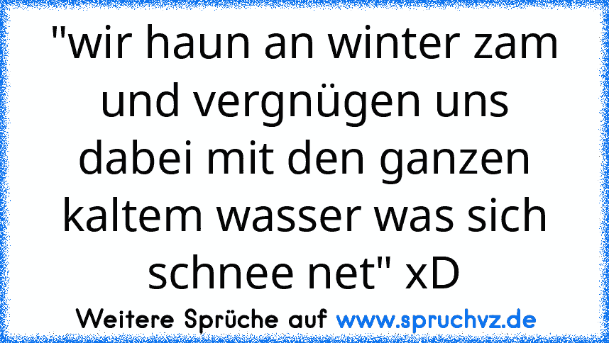 "wir haun an winter zam und vergnügen uns dabei mit den ganzen kaltem wasser was sich schnee net" xD