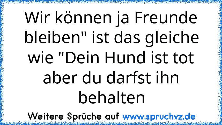 Wir können ja Freunde bleiben" ist das gleiche wie "Dein Hund ist tot aber du darfst ihn behalten