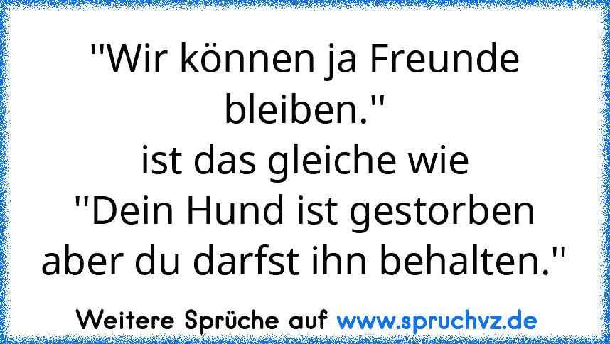 ''Wir können ja Freunde bleiben.''
ist das gleiche wie
''Dein Hund ist gestorben aber du darfst ihn behalten.''