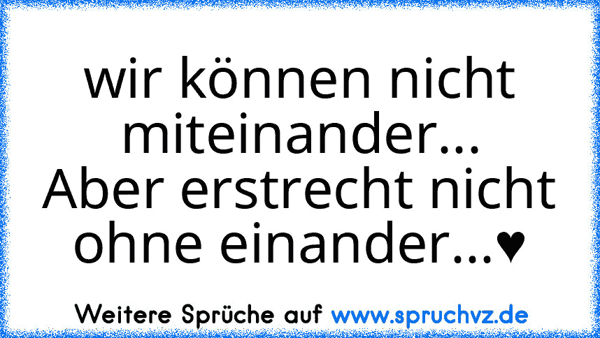 wir können nicht miteinander...
Aber erstrecht nicht ohne einander...♥