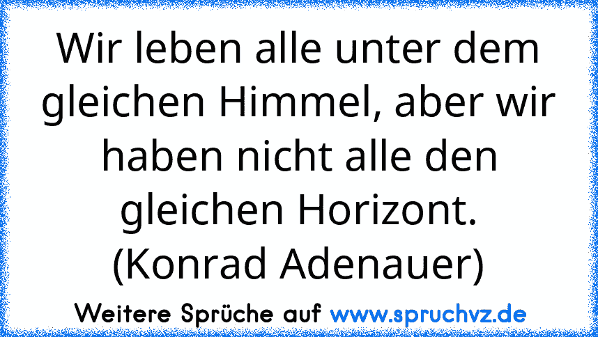 Wir leben alle unter dem gleichen Himmel, aber wir haben nicht alle den gleichen Horizont. (Konrad Adenauer)