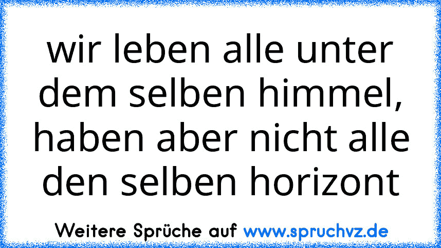 wir leben alle unter dem selben himmel, haben aber nicht alle den selben horizont