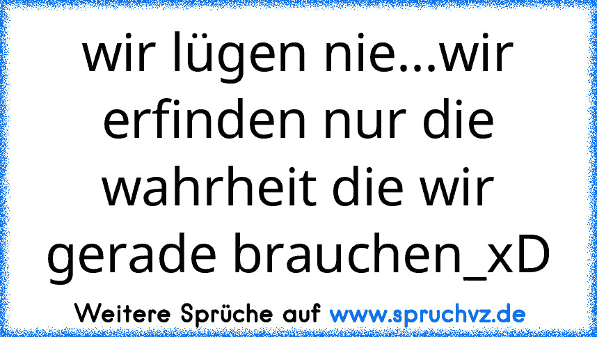 wir lügen nie...wir erfinden nur die wahrheit die wir gerade brauchen_xD