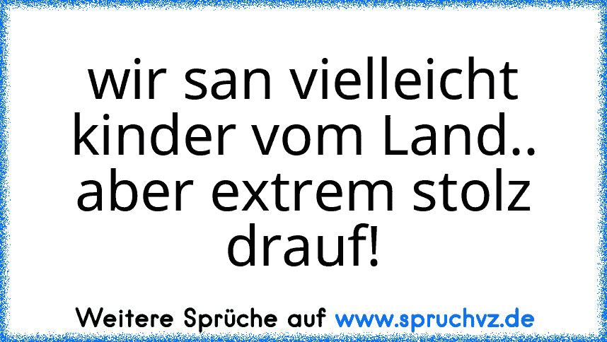 wir san vielleicht kinder vom Land.. aber extrem stolz drauf!