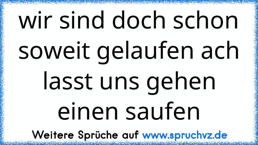 wir sind doch schon soweit gelaufen ach lasst uns gehen einen saufen