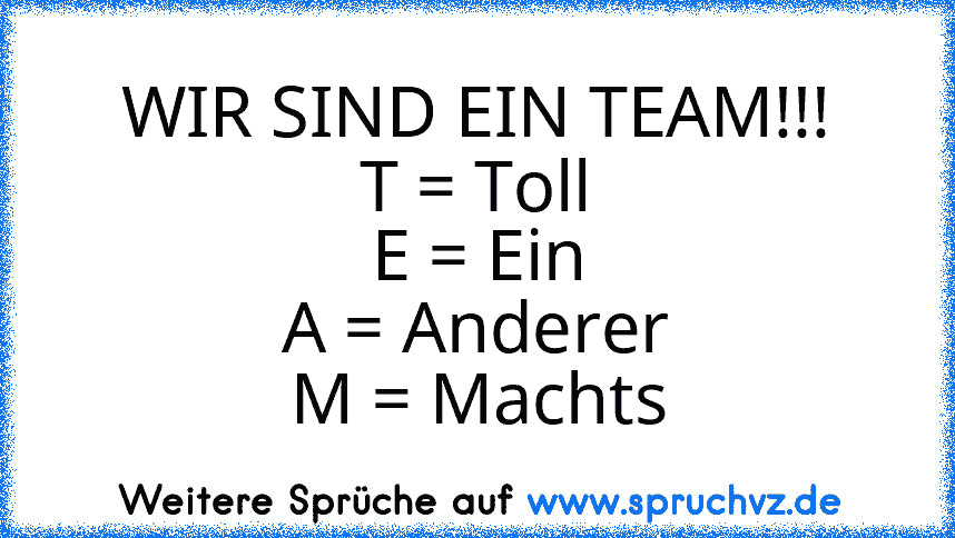 WIR SIND EIN TEAM!!!
T = Toll
E = Ein
A = Anderer
M = Machts