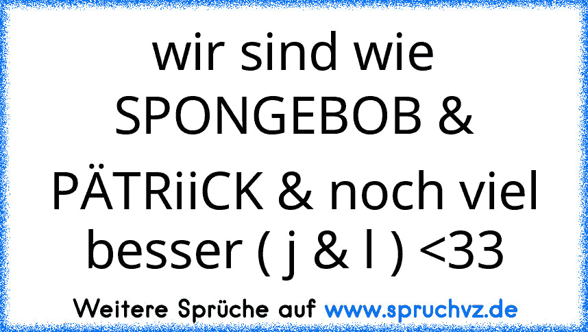 wir sind wie SPONGEBOB & PÄTRiiCK & noch viel besser ( j & l ) 