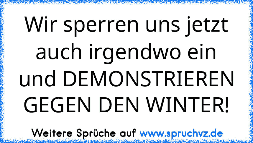 Wir sperren uns jetzt auch irgendwo ein und DEMONSTRIEREN GEGEN DEN WINTER!