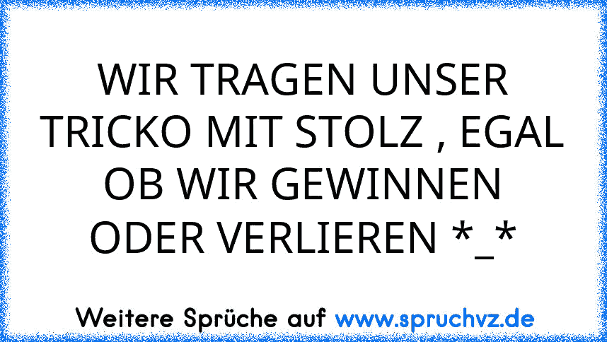 WIR TRAGEN UNSER TRICKO MIT STOLZ , EGAL OB WIR GEWINNEN ODER VERLIEREN *_*