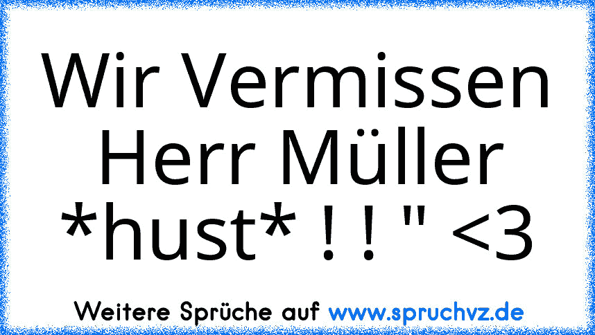 Wir Vermissen Herr Müller *hust* ! ! " 