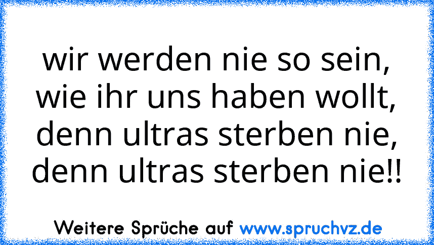 wir werden nie so sein,
wie ihr uns haben wollt,
denn ultras sterben nie,
denn ultras sterben nie!!