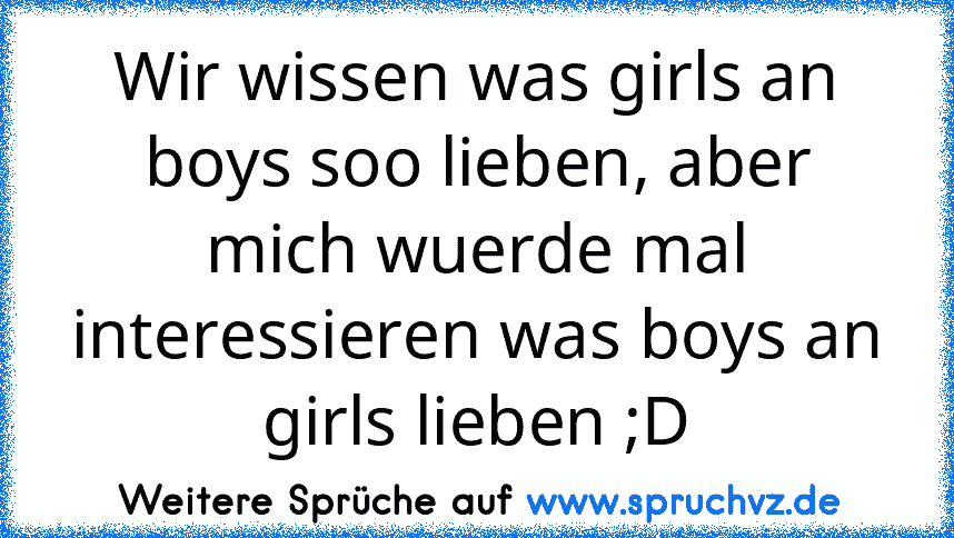 Wir wissen was girls an boys soo lieben, aber mich wuerde mal interessieren was boys an girls lieben ;D