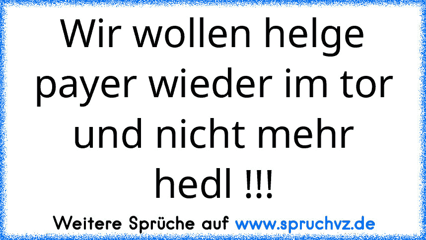 Wir wollen helge payer wieder im tor und nicht mehr hedl !!!